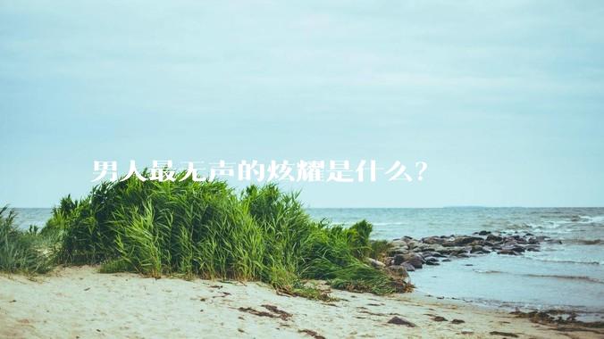 男人最无声的炫耀是什么？