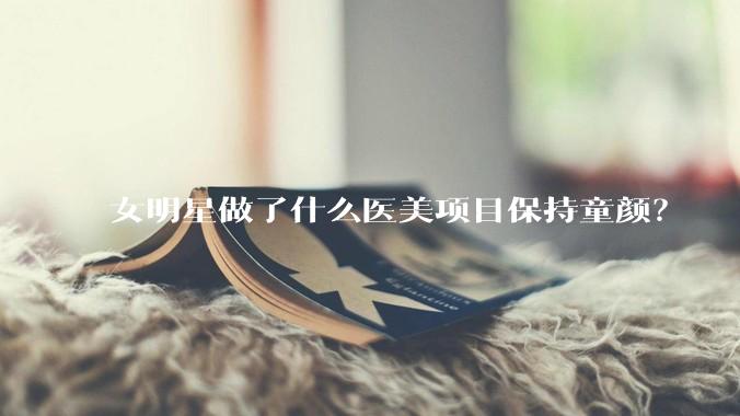 女明星做了什么医美项目保持童颜？