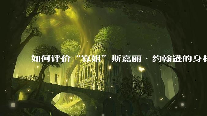 如何评价“寡姐”斯嘉丽·约翰逊的身材？