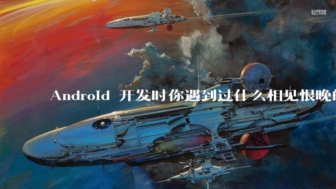 Android 开发时你遇到过什么相见恨晚的工具或网站？