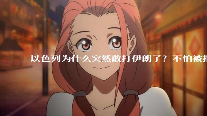 以色列为什么突然敢打伊朗了？不怕被报复？