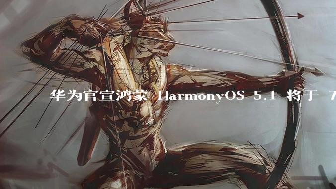 华为官宣鸿蒙 HarmonyOS 5.1 将于 7 月开启升级，对此你怎么看？会选择第一时间升级吗？
