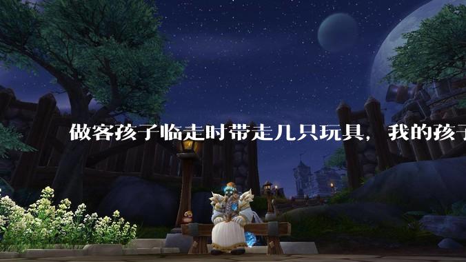 做客孩子临走时带走几只玩具，我的孩子抗拒并一直哭，要怎么开导？