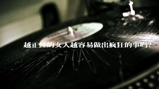 越正经的女人越容易做出疯狂的事吗？