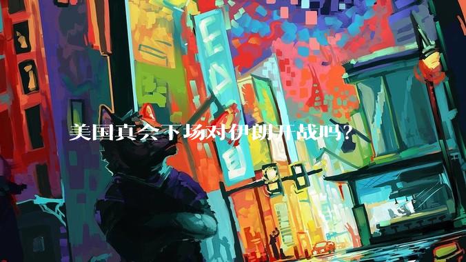 美国真会下场对伊朗开战吗？