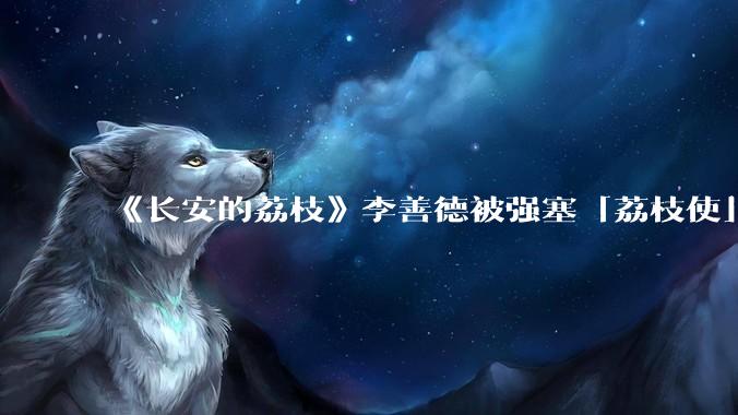 《长安的荔枝》李善德被强塞「荔枝使」，职场中当领导给你「重要但缺***的项目」，如何区分是培养还是陷阱？