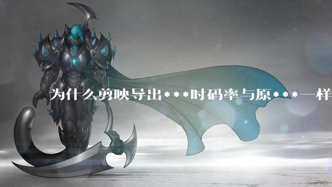 为什么剪映导出***时码率与原***一样，变得更模糊？