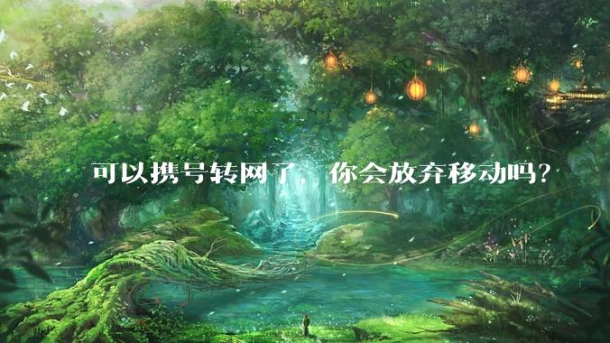 可以携号转网了，你会放弃移动吗？
