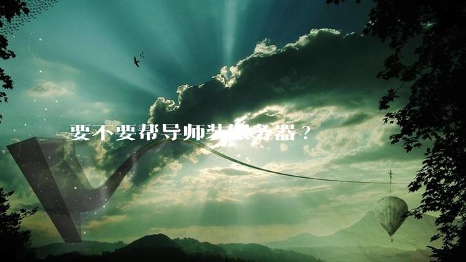 要不要帮导师装服务器?