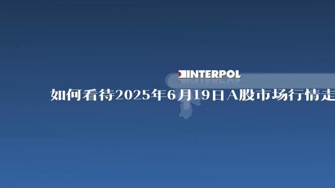如何看待2025年6月19日A股市场行情走势？