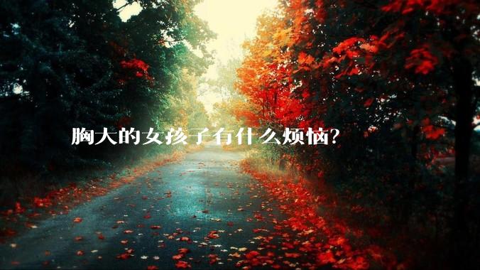 胸大的女孩子有什么烦恼？
