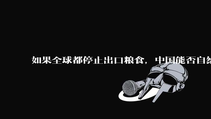 如果全球都停止出口粮食，中国能否自给自足？