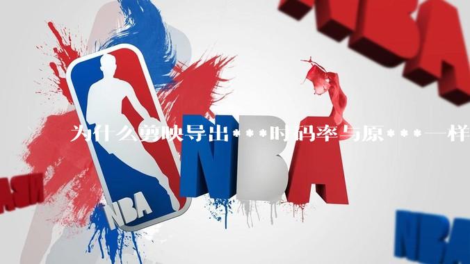 为什么剪映导出***时码率与原***一样，变得更模糊？