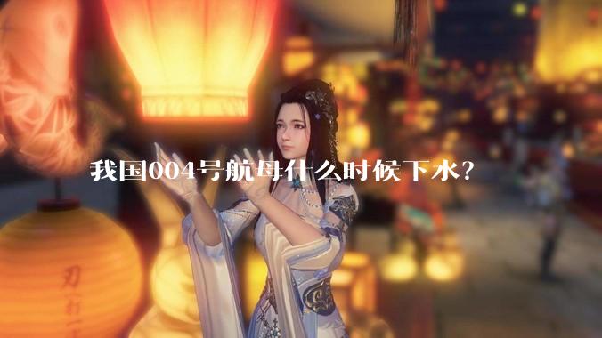我国004号航母什么时候下水？