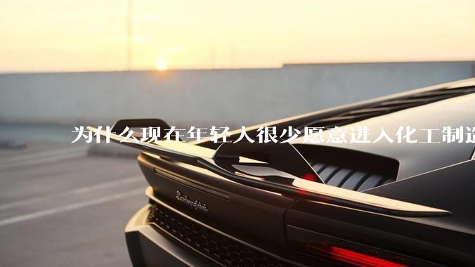 为什么现在年轻人很少愿意进入化工制造业？