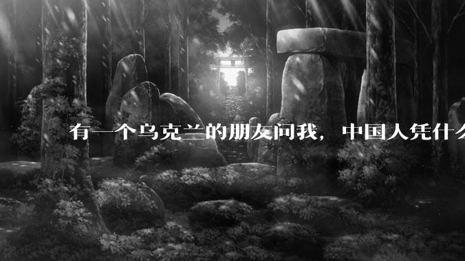 有一个乌克兰的朋友问我，中国人凭什么能享受和平，我该怎么说？