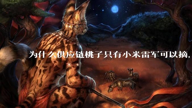 为什么供应链桃子只有小米雷军可以摘，其他人只能干瞪眼？
